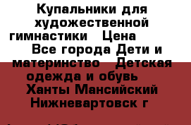 Купальники для художественной гимнастики › Цена ­ 4 000 - Все города Дети и материнство » Детская одежда и обувь   . Ханты-Мансийский,Нижневартовск г.